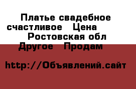 Платье свадебное счастливое › Цена ­ 6 000 - Ростовская обл. Другое » Продам   